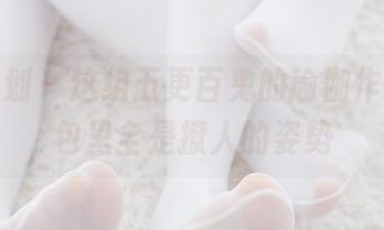 紧急企划 – 这组五更百鬼的瑜伽作品，图包里全是撩人的姿势